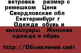 ветровка 50 размер с ремешком › Цена ­ 500 - Свердловская обл., Екатеринбург г. Одежда, обувь и аксессуары » Женская одежда и обувь   